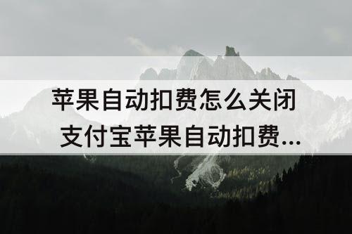 苹果自动扣费怎么关闭 支付宝苹果自动扣费怎么关闭