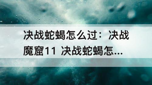 决战蛇蝎怎么过：决战魔窟11 决战蛇蝎怎么过