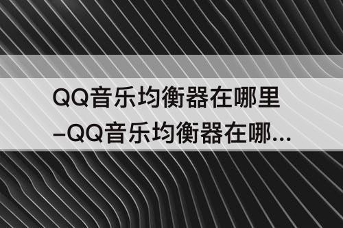 QQ音乐均衡器在哪里-QQ音乐均衡器在哪里调