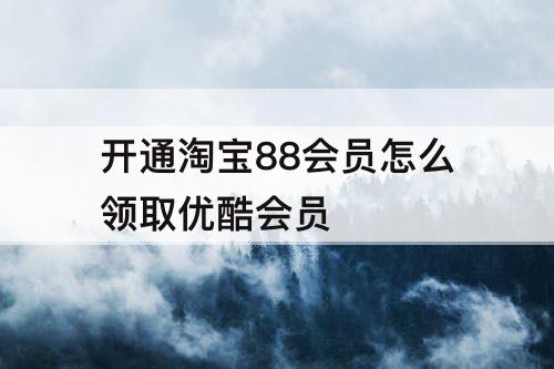 开通淘宝88会员怎么领取优酷会员