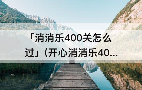 「消消乐400关怎么过」(开心消消乐400关怎么过蜗牛)