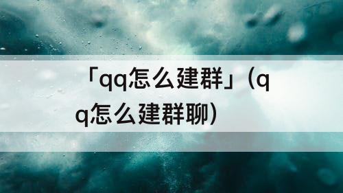 「qq怎么建群」(qq怎么建群聊)