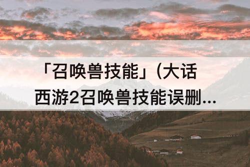 「召唤兽技能」(大话西游2召唤兽技能误删怎么恢复)