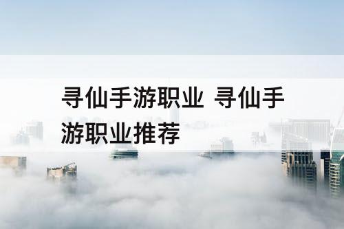 寻仙手游职业 寻仙手游职业推荐
