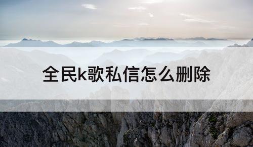 全民k歌私信怎么删除