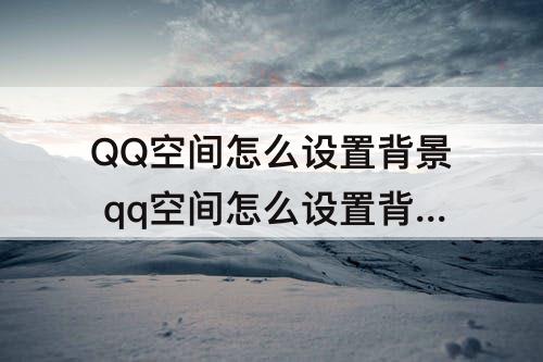 QQ空间怎么设置背景 qq空间怎么设置背景音乐自动播放