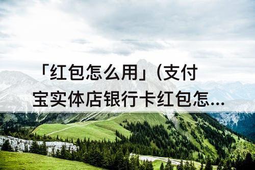 「红包怎么用」(支付宝实体店银行卡红包怎么用)