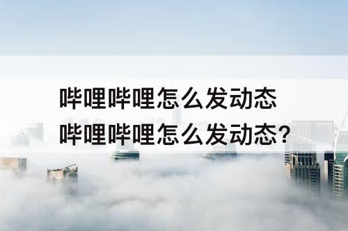 哔哩哔哩怎么发动态 哔哩哔哩怎么发动态?