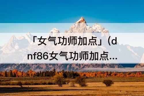 「女气功师加点」(dnf86女气功师加点)