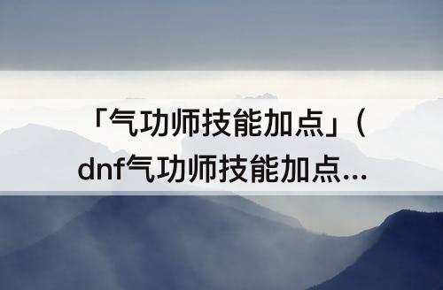 「气功师技能加点」(dnf气功师技能加点2020男)
