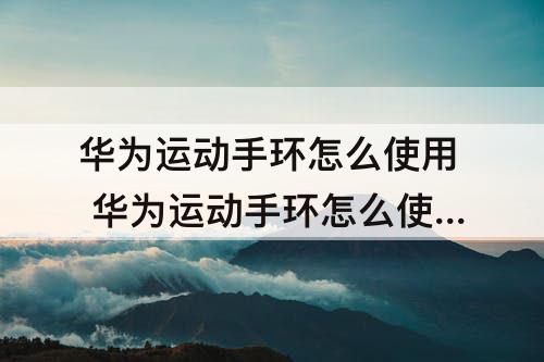 华为运动手环怎么使用 华为运动手环怎么使用视频