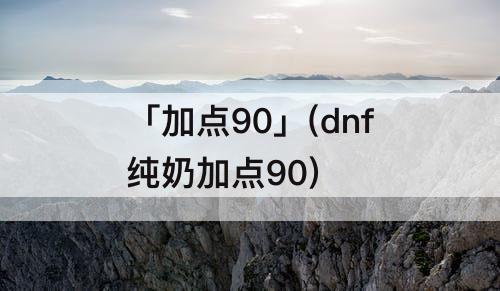 「加点90」(dnf纯奶加点90)