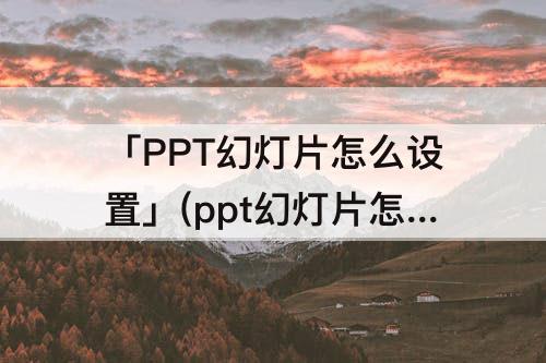 「PPT幻灯片怎么设置」(ppt幻灯片怎么设置播放速度)