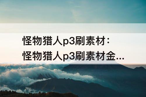 怪物猎人p3刷素材：怪物猎人p3刷素材金手指