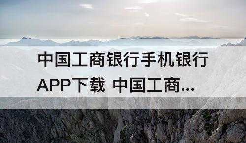 中国工商银行手机银行APP下载 中国工商银行手机银行app下载安