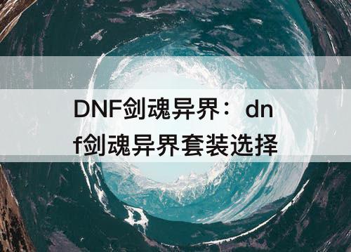 DNF剑魂异界：dnf剑魂异界套装选择