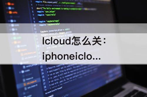 Icloud怎么关：iphoneicloud怎么关闭