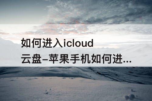如何进入icloud云盘-苹果手机如何进入icloud云盘