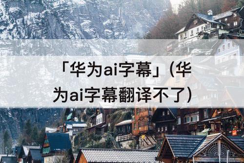 「华为ai字幕」(华为ai字幕翻译不了)