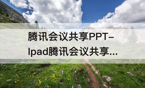 腾讯会议共享PPT-Ipad腾讯会议共享PPT后不显示聊天