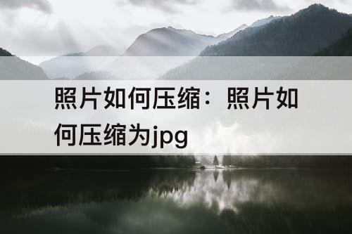 照片如何压缩：照片如何压缩为jpg
