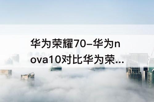 华为荣耀70-华为nova10对比华为荣耀70