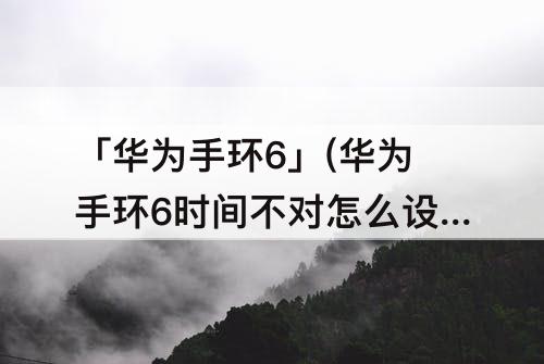 「华为手环6」(华为手环6时间不对怎么设置)