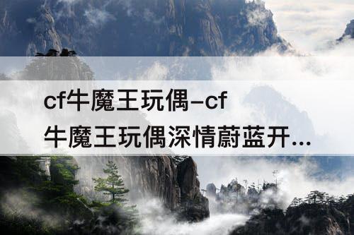 cf牛魔王玩偶-cf牛魔王玩偶深情蔚蓝开箱