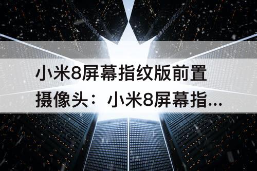 小米8屏幕指纹版前置摄像头：小米8屏幕指纹版前置摄像头有哪些模块