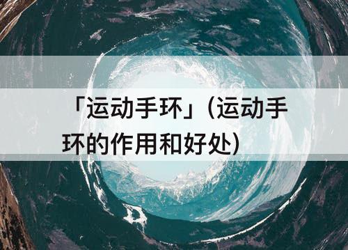 「运动手环」(运动手环的作用和好处)