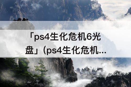 「ps4生化危机6光盘」(ps4生化危机6光盘200)