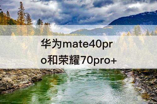 华为mate40pro和荣耀70pro+