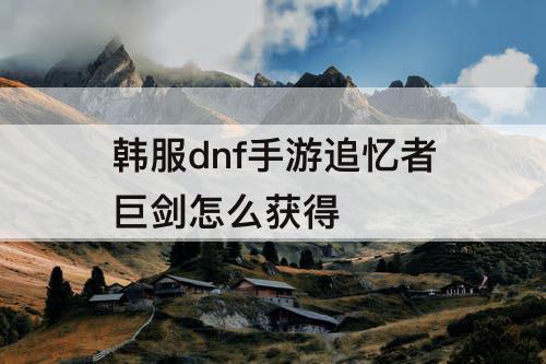 韩服dnf手游追忆者巨剑怎么获得