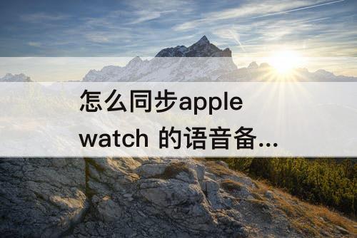 怎么同步apple watch 的语音备忘录