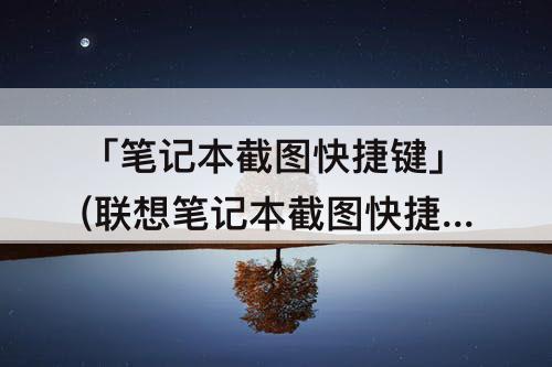 「笔记本截图快捷键」(联想笔记本截图快捷键是哪个)
