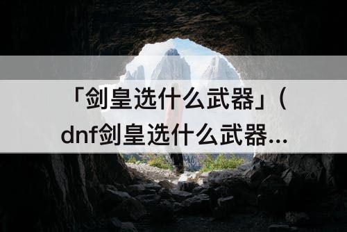 「剑皇选什么武器」(dnf剑皇选什么武器)