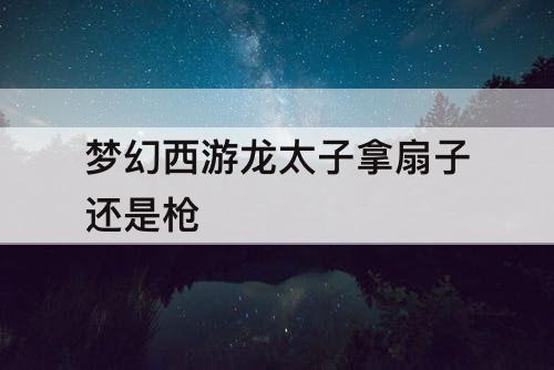 梦幻西游龙太子拿扇子还是枪
