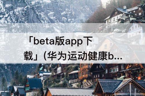 「beta版app下载」(华为运动健康beta版app下载)