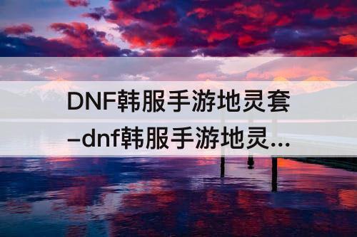 DNF韩服手游地灵套-dnf韩服手游地灵套和散装