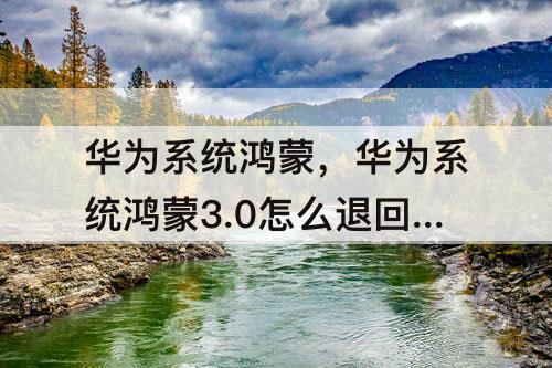 华为系统鸿蒙，华为系统鸿蒙3.0怎么退回2.0