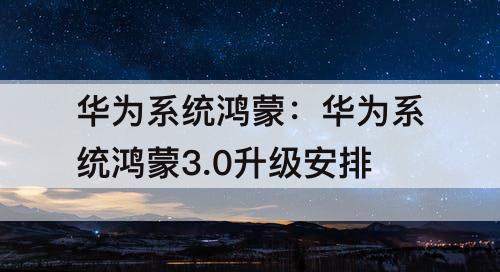 华为系统鸿蒙：华为系统鸿蒙3.0升级安排