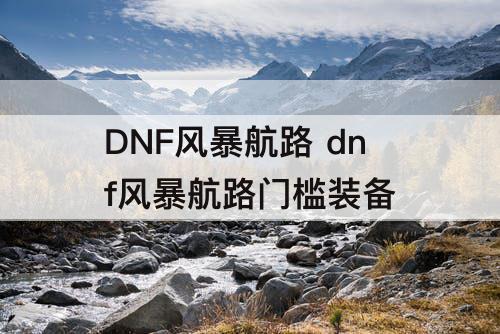 DNF风暴航路 dnf风暴航路门槛装备