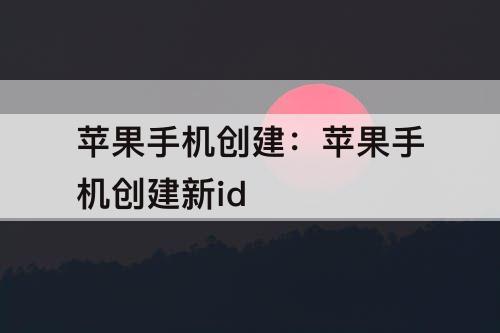 苹果手机创建：苹果手机创建新id