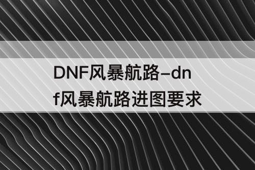 DNF风暴航路-dnf风暴航路进图要求