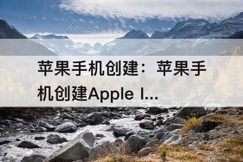 苹果手机创建：苹果手机创建Apple ID账号