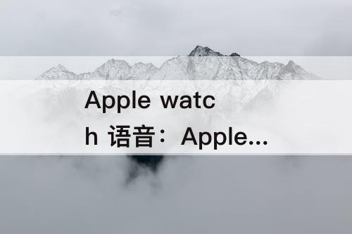 Apple watch 语音：Apple watch 语音备忘录