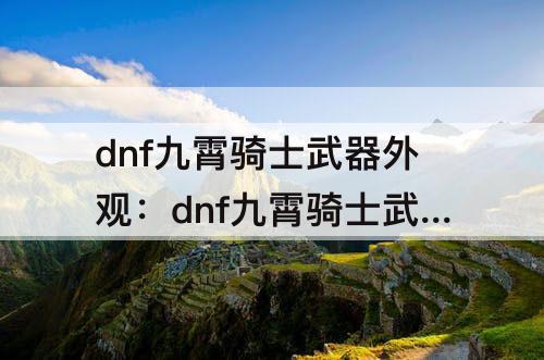 dnf九霄骑士武器外观：dnf九霄骑士武器外观图片