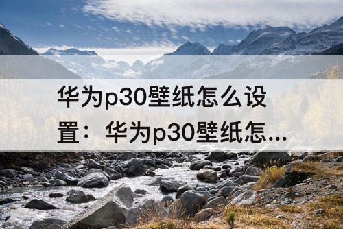 华为p30壁纸怎么设置：华为p30壁纸怎么设置每一页都不一样