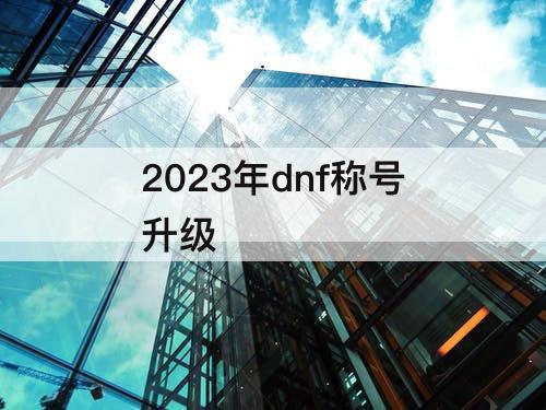2023年dnf称号升级