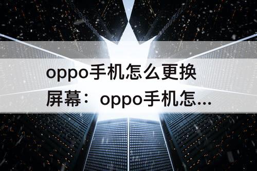 oppo手机怎么更换屏幕：oppo手机怎么更换屏幕总成